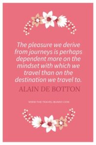 The pleasure we derive from journeys is perhaps dependent more on the mindset with which we travel than on the destination we travel to. Alain de Botton www.the-travel-bunny.com text over pink background with flowers