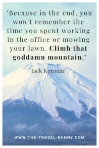 insightful quote about traveling jack kerouac Because in the end, you won't remember the time you spent working in the office or mowing your lawn. Climb that goddamn mountain. jack kerouac www.the-travel-bunny.com text over image of a snowy mountain